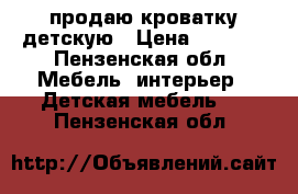 продаю кроватку детскую › Цена ­ 1 000 - Пензенская обл. Мебель, интерьер » Детская мебель   . Пензенская обл.